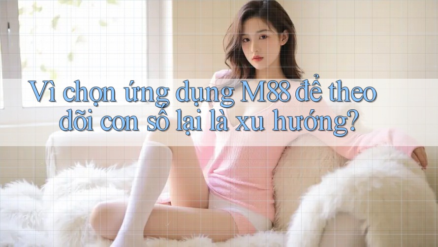 Vì chọn ứng dụng M88 để theo dõi con số lại là xu hướng?