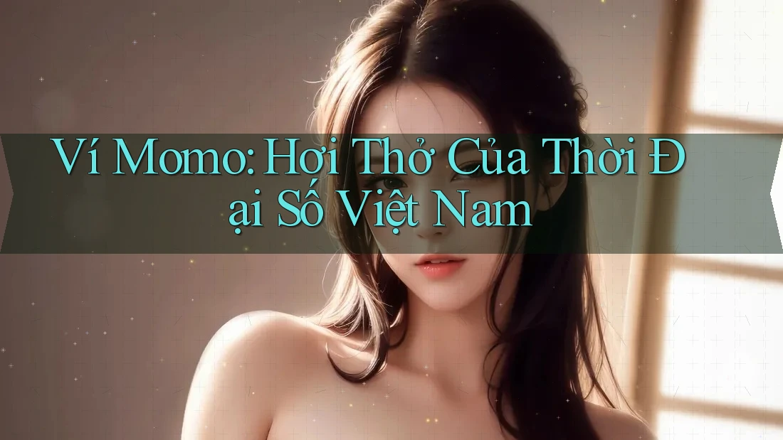 Ví Momo: Hơi Thở Của Thời Đại Số Việt Nam Ví Momo: Hơi Thở Của Thời Đại Số Việt Nam
