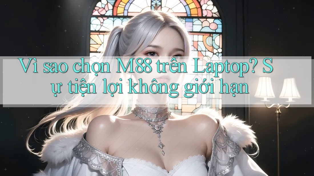 Vì sao chọn M88 trên Laptop? Sự tiện lợi không giới hạn Vì sao chọn M88 trên Laptop? Sự tiện lợi không giới hạn