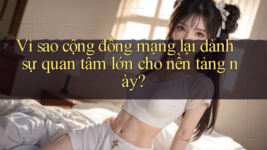 Vì sao cộng đồng mạng lại dành sự quan tâm lớn cho nền tảng này?