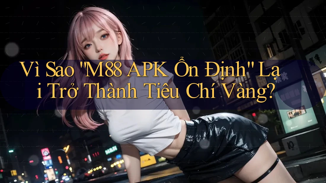 Vì Sao “M88 APK Ổn Định” Lại Trở Thành Tiêu Chí Vàng?