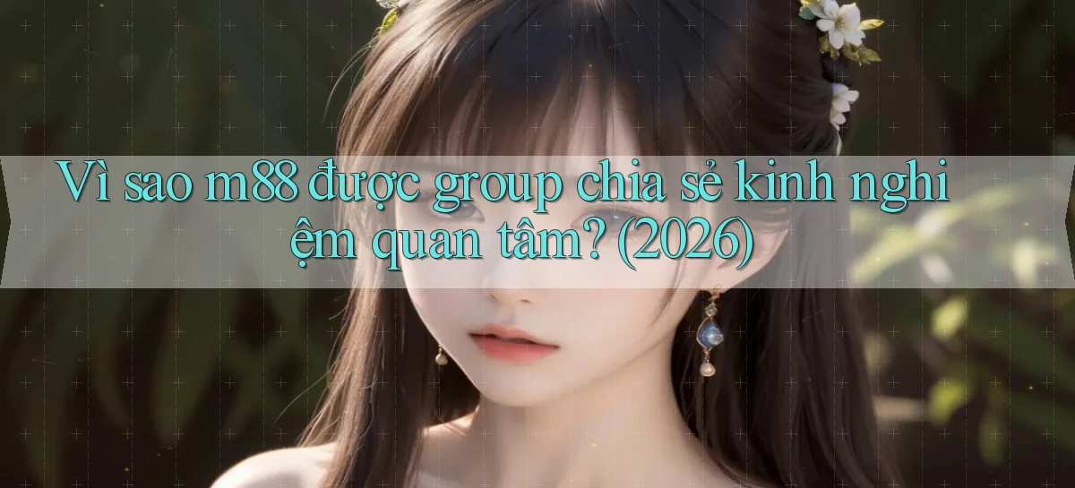 Vì sao m88 được group chia sẻ kinh nghiệm quan tâm (2026)