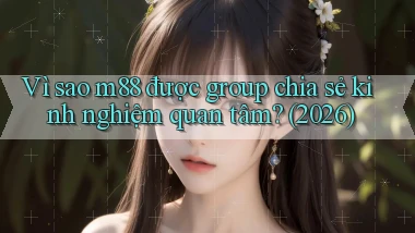 Vì sao m88 được group chia sẻ kinh nghiệm quan tâm (2026)