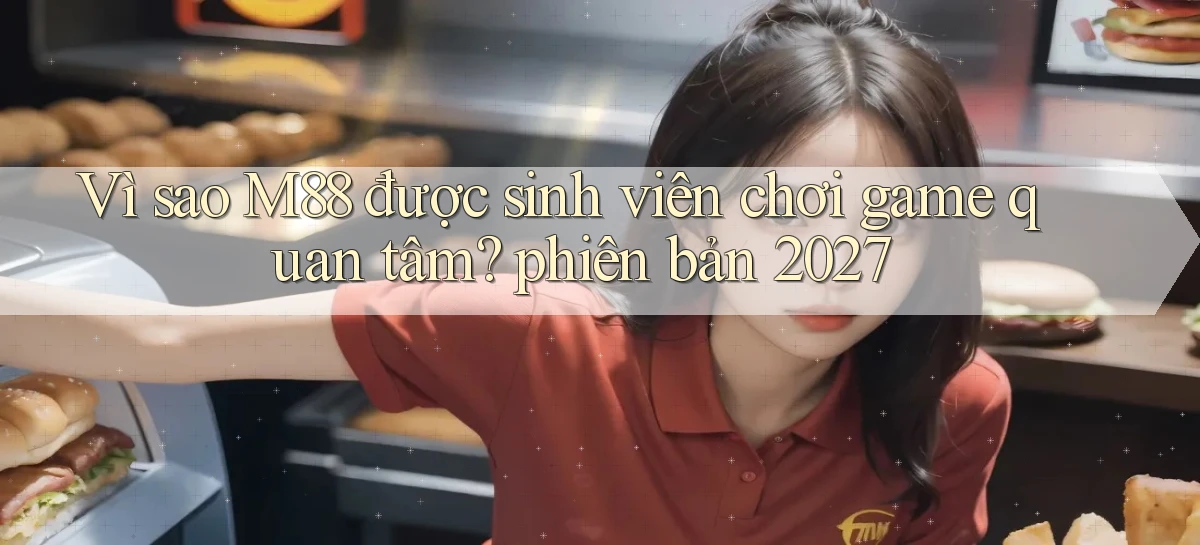 Vì sao M88 được sinh viên chơi game quan tâm phiên bản 2027
