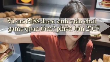 Vì sao M88 được sinh viên chơi game quan tâm phiên bản 2027