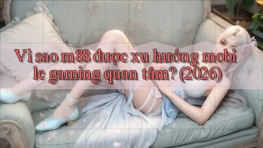 Vì sao m88 được xu hướng mobile gaming quan tâm (2026)