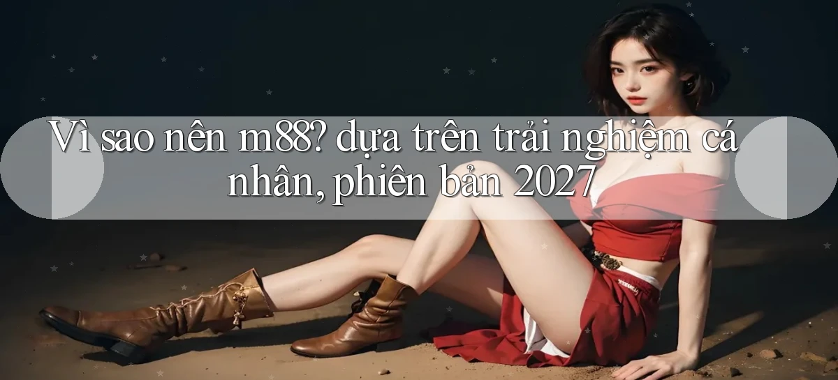 Vì sao nên m88 dựa trên trải nghiệm cá nhân, phiên bản 2027