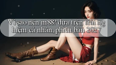 Vì sao nên m88 dựa trên trải nghiệm cá nhân, phiên bản 2027