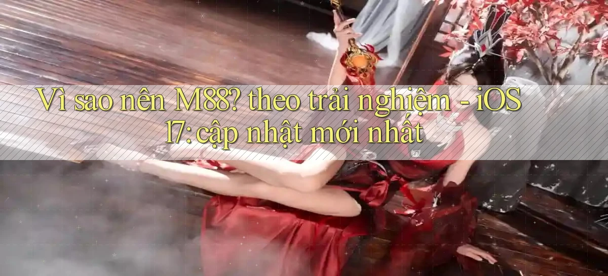 Vì sao nên M88 theo trải nghiệm   iOS 17 cập nhật mới nhất