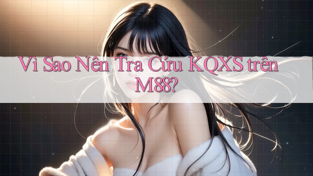 Vì Sao Nên Tra Cứu KQXS trên M88?