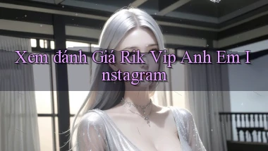 xem đánh giá rik vip anh em instagram