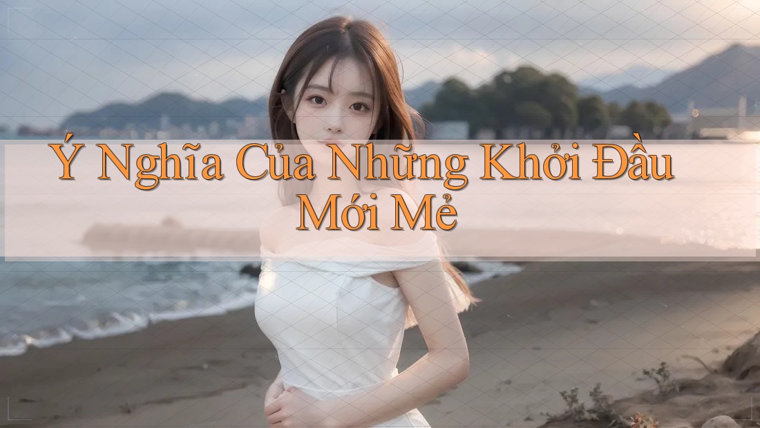 Ý Nghĩa Của Những Khởi Đầu Mới Mẻ Ý Nghĩa Của Những Khởi Đầu Mới Mẻ