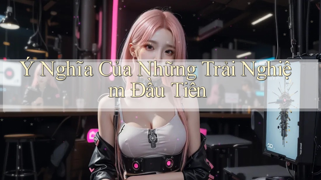 Ý Nghĩa Của Những Trải Nghiệm Đầu Tiên