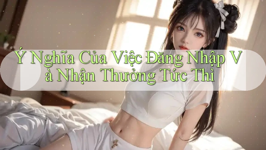 Ý Nghĩa Của Việc Đăng Nhập Và Nhận Thưởng Tức Thì