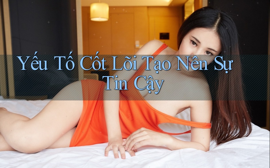 Yếu Tố Cốt Lõi Tạo Nên Sự Tin Cậy
